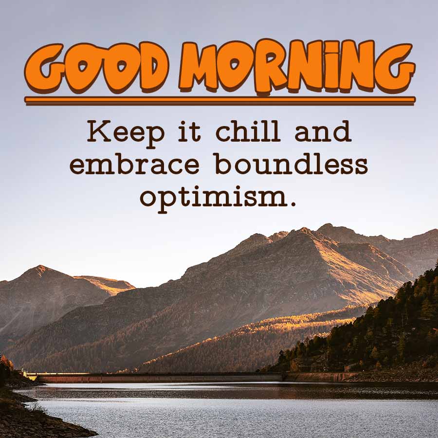 GOOD MORNING
Keep it chill and
embrace boundless
optimism.