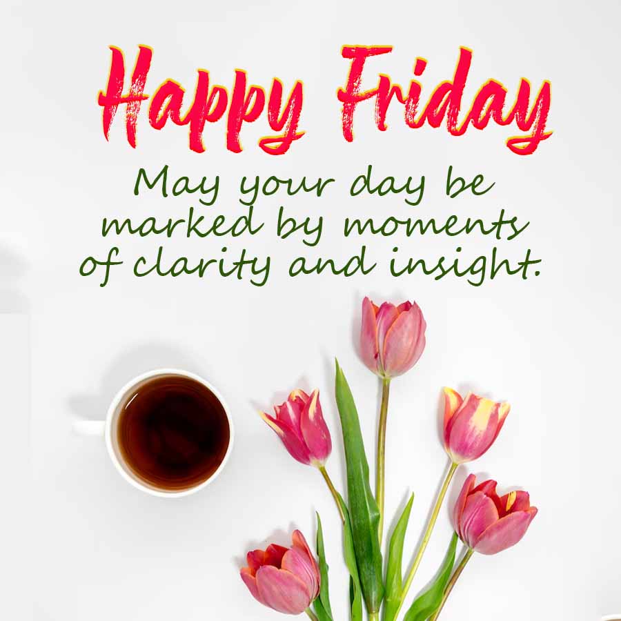 Happy Friday
May your day be
marked by moments
of clarity and insight.
W