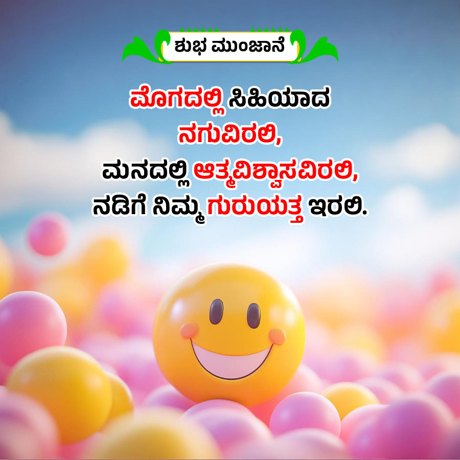 ಶುಭ ಮುಂಜಾನೆ
ಮೊಗದಲ್ಲಿ ಸಿಹಿಯಾದ
ನಗುವಿರಲಿ,
ಮನದಲ್ಲಿ ಆತ್ಮವಿಶ್ವಾಸವಿರಲಿ,
ನಡಿಗೆ ನಿಮ್ಮ ಗುರುಯತ್ತ ಇರಲಿ.