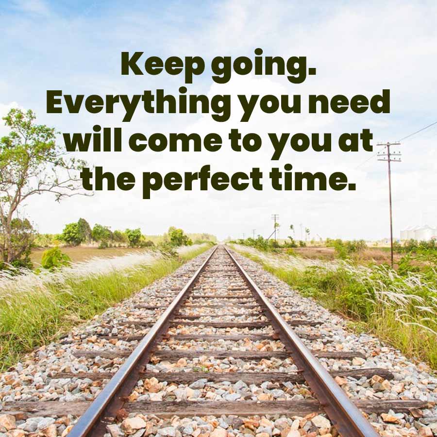 Keep going.
Everything you need
will come to you at
the perfect time.
