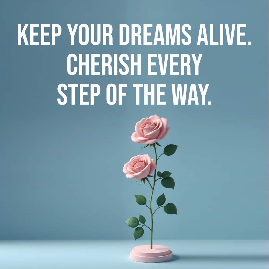 KEEP YOUR DREAMS ALIVE.
CHERISH EVERY
STEP OF THE WAY.