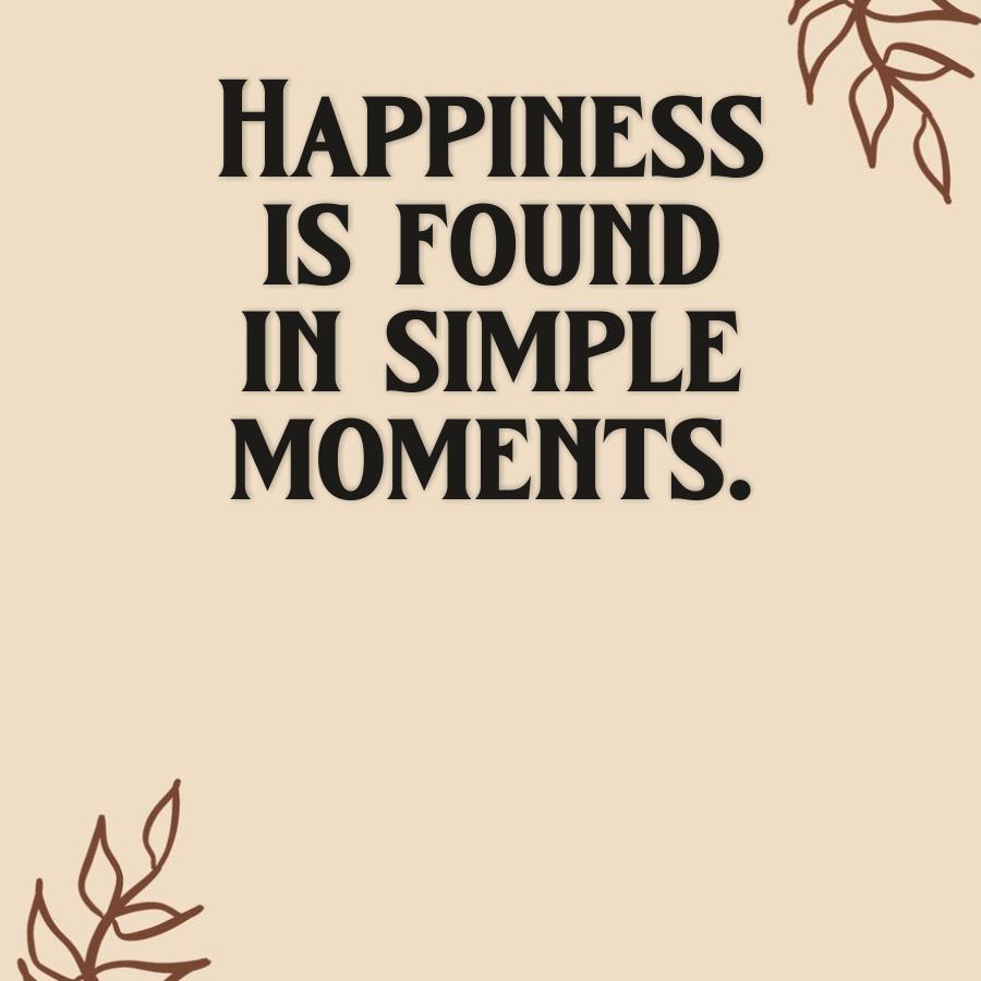 HAPPINESS
IS FOUND
IN SIMPLE
MOMENTS.