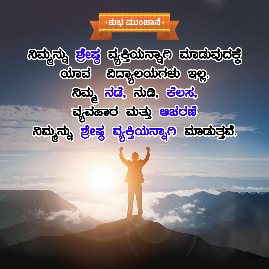 •ಶುಭ ಮುಂಜಾನೆ
ನಿಮ್ಮನ್ನು ಶ್ರೇಷ್ಠ ವ್ಯಕ್ತಿಯನ್ನಾನಿ ಮಾಡುವುದಕ್ಕೆ
ಯಾವ ವಿದ್ಯಾಲಯಗಳು ಇಲ್ಲ
ನಿಮ್ಮ ನಡೆ, ನುಡಿ ಕೆಲಸ
ವ್ಯವಹಾರ ಮತ್ತು ಆಚರಣೆ
ನಿಮ್ಮನ್ನು ಶ್ರೇಷ್ಠ ವ್ಯಕ್ತಿಯನ್ನಾಗಿ ಮಾಡುತ್ತವೆ.