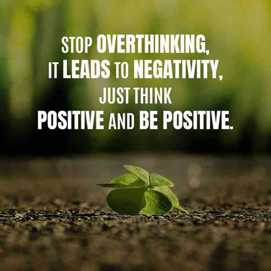 STOP OVERTHINKING,
IT LEADS TO NEGATIVITY,
JUST THINK
POSITIVE AND BE POSITIVE.