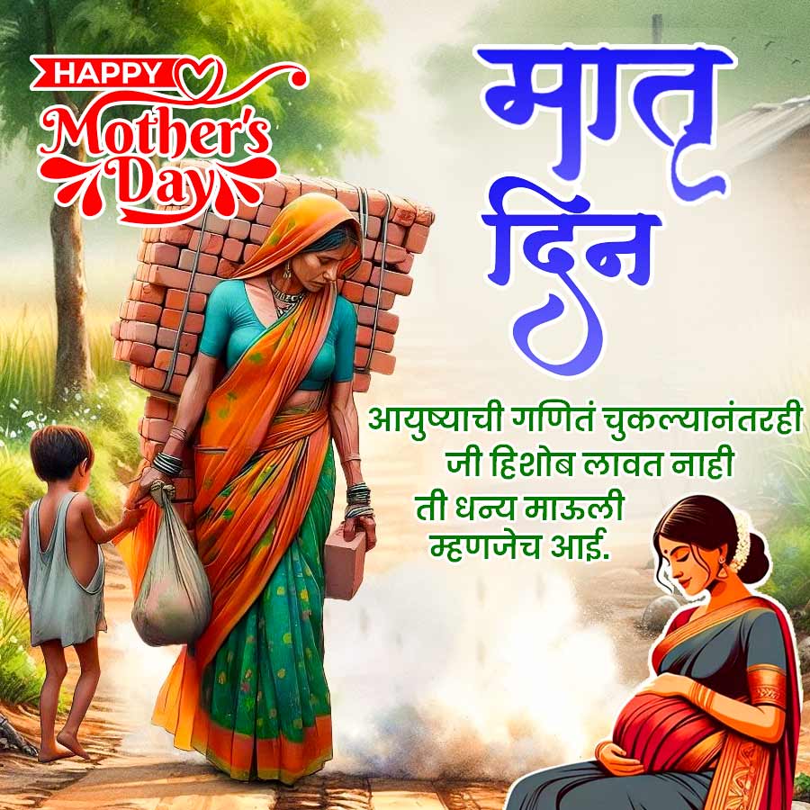 HAPPY )
Mother's
A Days
मातृ
दिं
आयुष्याची गणितं चुकल्यानंतरही
जी हिशोब लावत नाही
ती धन्य माऊली
म्हणजेच आई.