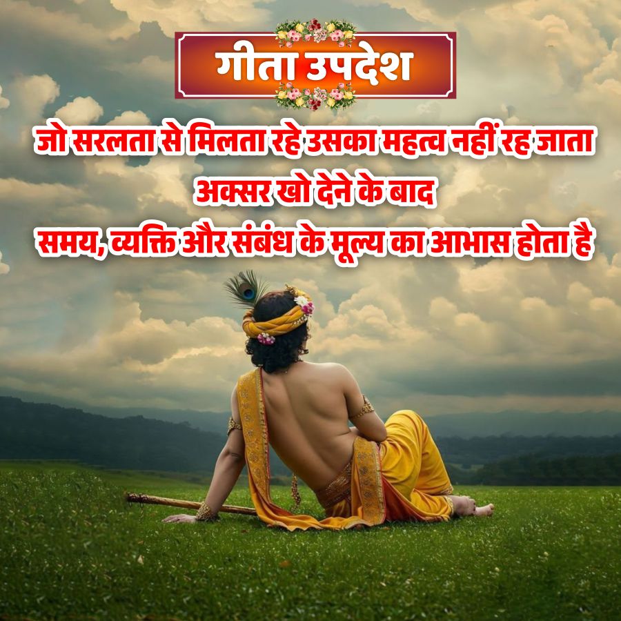 गीता उपदेश
जो सरलता से मिलता रहे उसका महत्व नहीं रह जाता
अक्सर खो देने के बाद
समय, व्यक्ति और संबंध के मूल्य का आभास होता है