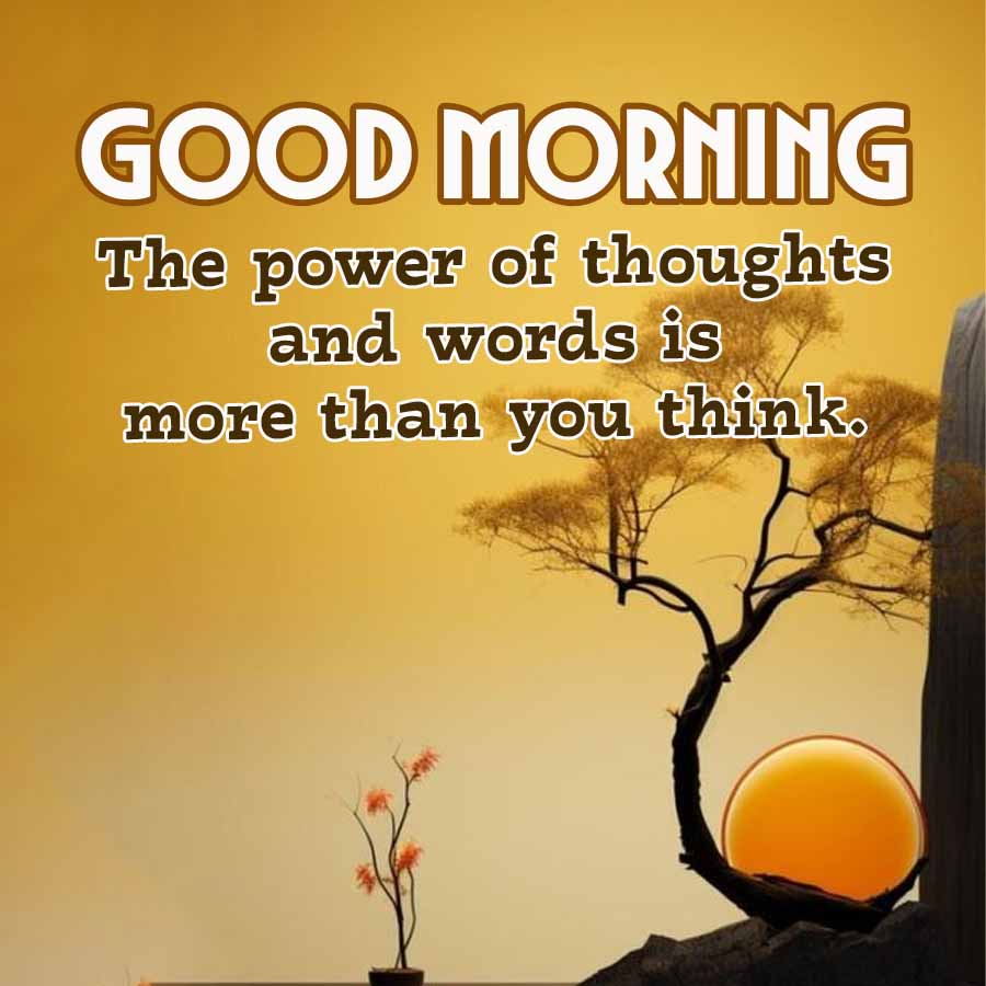 GOOD MORNING
The power of thoughts
and words is
more than you think.