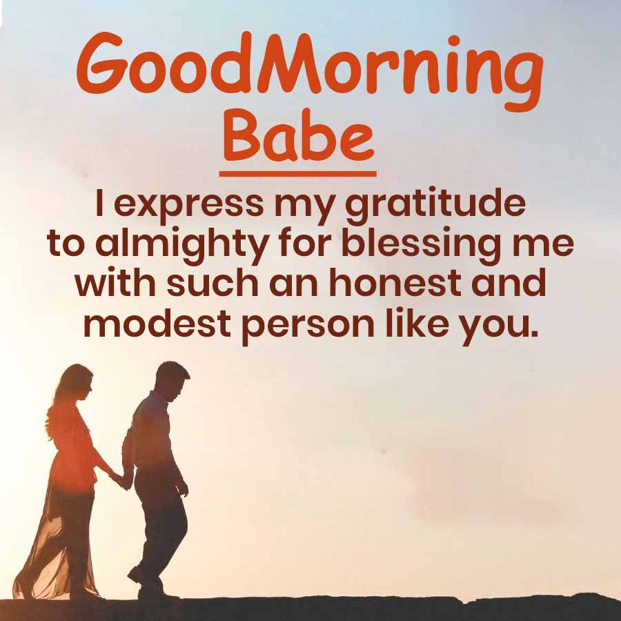 Good Morning
Babe
I express my gratitude
to almighty for blessing me
with such an honest and
modest person like you.