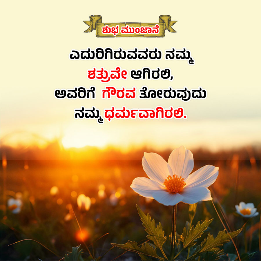 ಈ
ಶುಭ ಮುಂಜಾನೆ
ಎದುರಿಗಿರುವವರು ನಮ್ಮ
ಶತ್ರುವೇ ಆಗಿರಲಿ,
ಅವರಿಗೆ ಗೌರವ ತೋರುವುದು
ನಮ್ಮಧರ್ಮವಾಗಿರಲಿ.