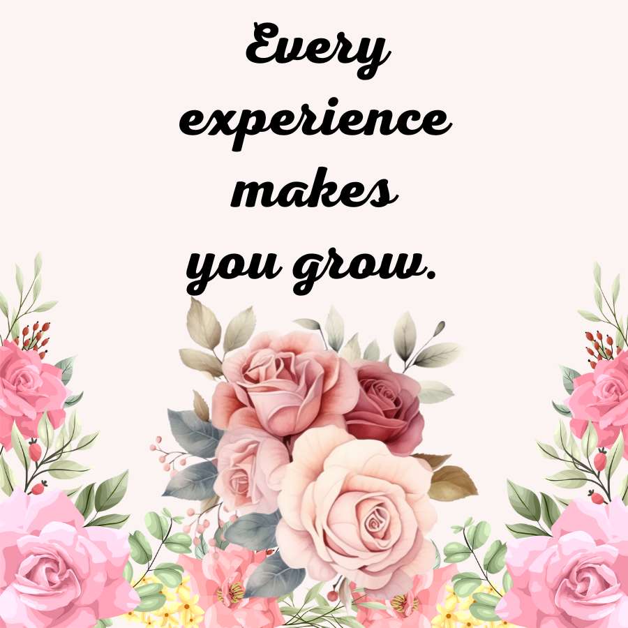 Every
experience
makes
you grow.