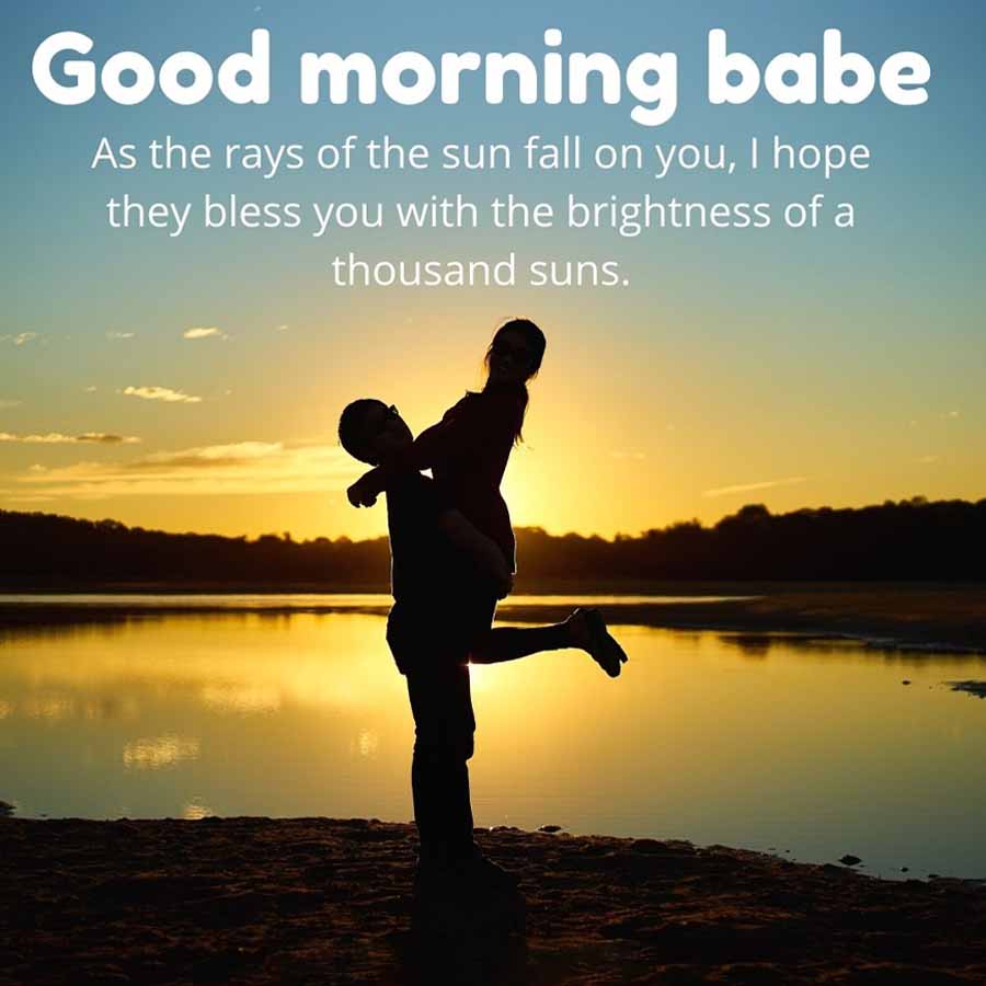 Good morning babe
As the rays of the sun fall on you, I hope
they bless you with the brightness of a
thousand suns.