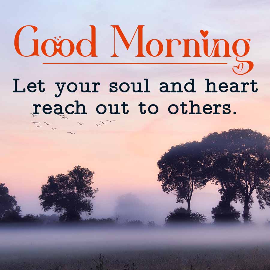 Good Morning
Let your soul and heart
reach out to others.
