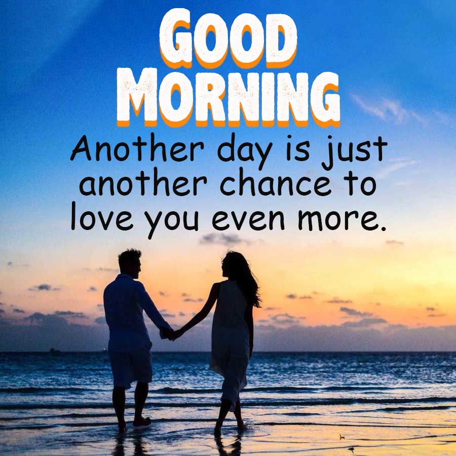 GOOD
MORNING
Another day is just
another chance to
love you even more.