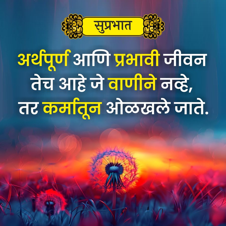 सुप्रभात
अर्थपूर्ण आणि प्रभावी जीवन
तेच आहे जे वाणीने नव्हे,
तर कर्मातून ओळखले जाते.