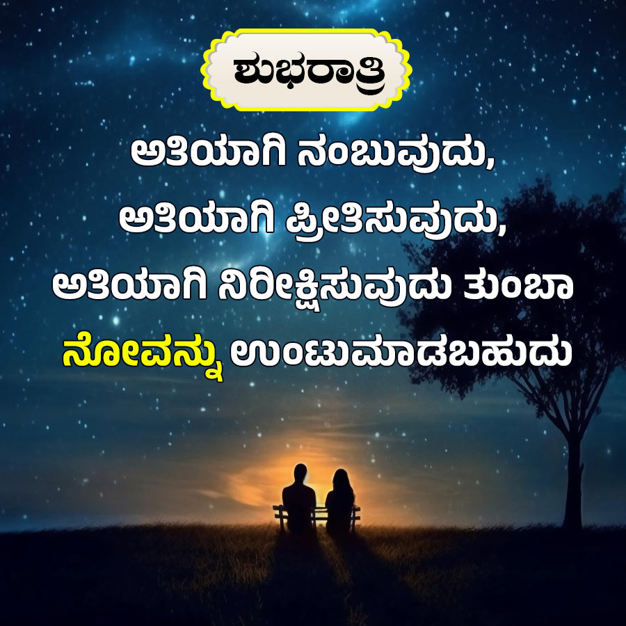 ಶುಭರಾತ್ರಿ
ಅತಿಯಾಗಿ ನಂಬುವುದು,
ಅತಿಯಾಗಿ ಪ್ರೀತಿಸುವುದು,
ಅತಿಯಾಗಿ ನಿರೀಕ್ಷಿಸುವುದು ತುಂಬಾ
ನೋವನ್ನು ಉಂಟುಮಾಡಬಹುದು