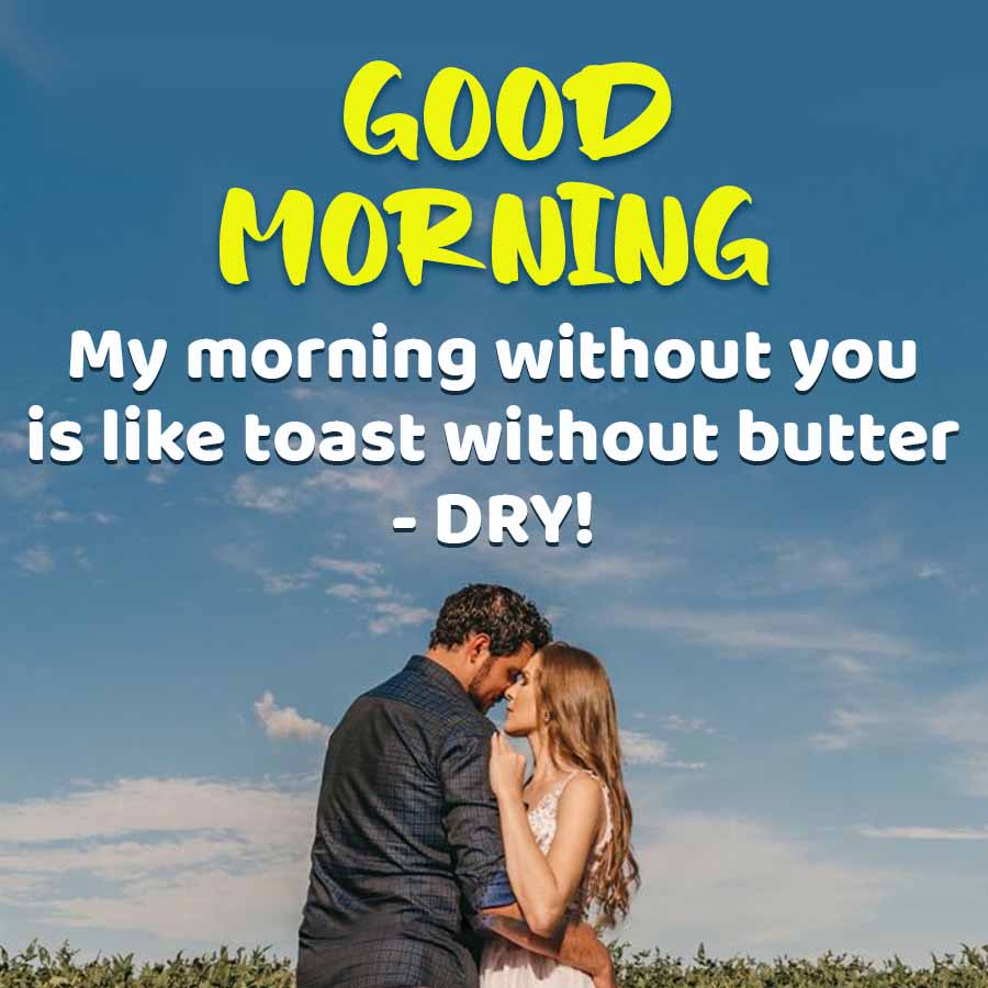 GOOD
MORNING
My morning without you
is like toast without butter
- DRY!