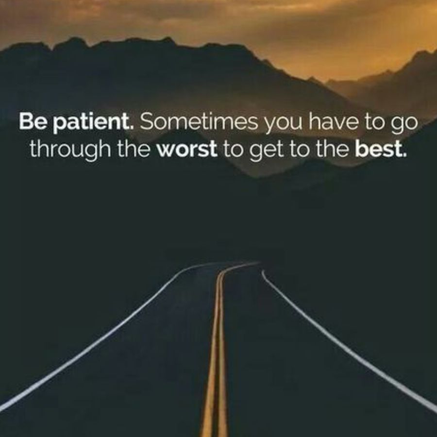 Be patient. Sometimes you have to go
through the worst to get to the best.