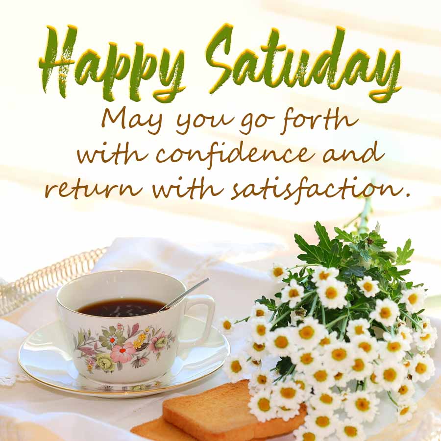 Happy Satuday
May you go forth
with confidence and
return with satisfaction.