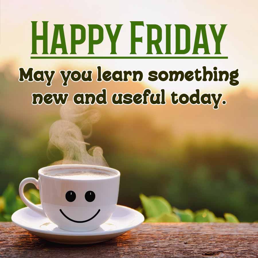 HAPPY FRIDAY
May you learn something
new and useful today.