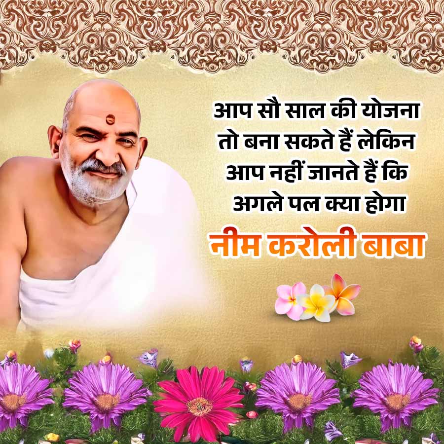 आप सौ साल की योजना
तो बना सकते हैं लेकिन
आप नहीं जानते हैं कि
अगले पल क्या होगा
नीम करोली बाबा