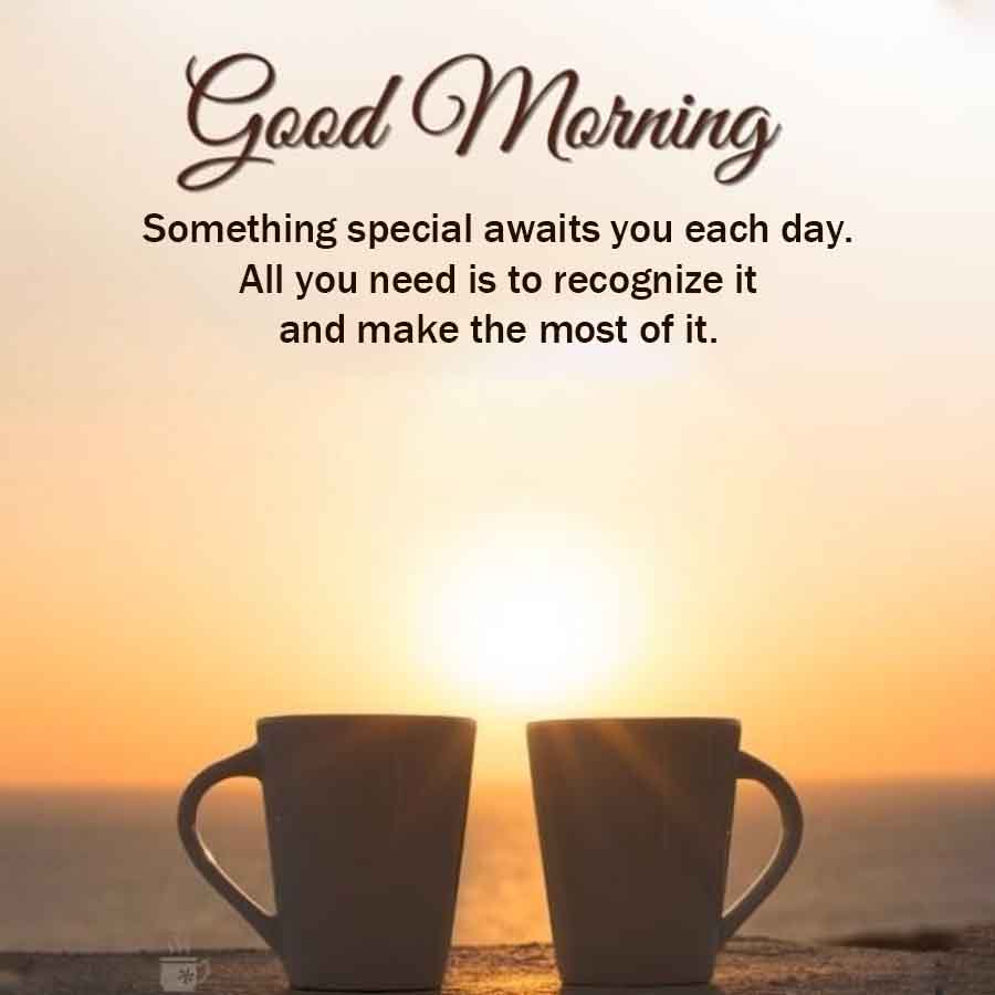 Good Morning
Something special awaits you each day.
All you need is to recognize it
and make the most of it.