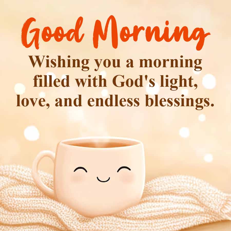 Good Morning
Wishing you a morning
filled with God's light,
love, and endless blessings.