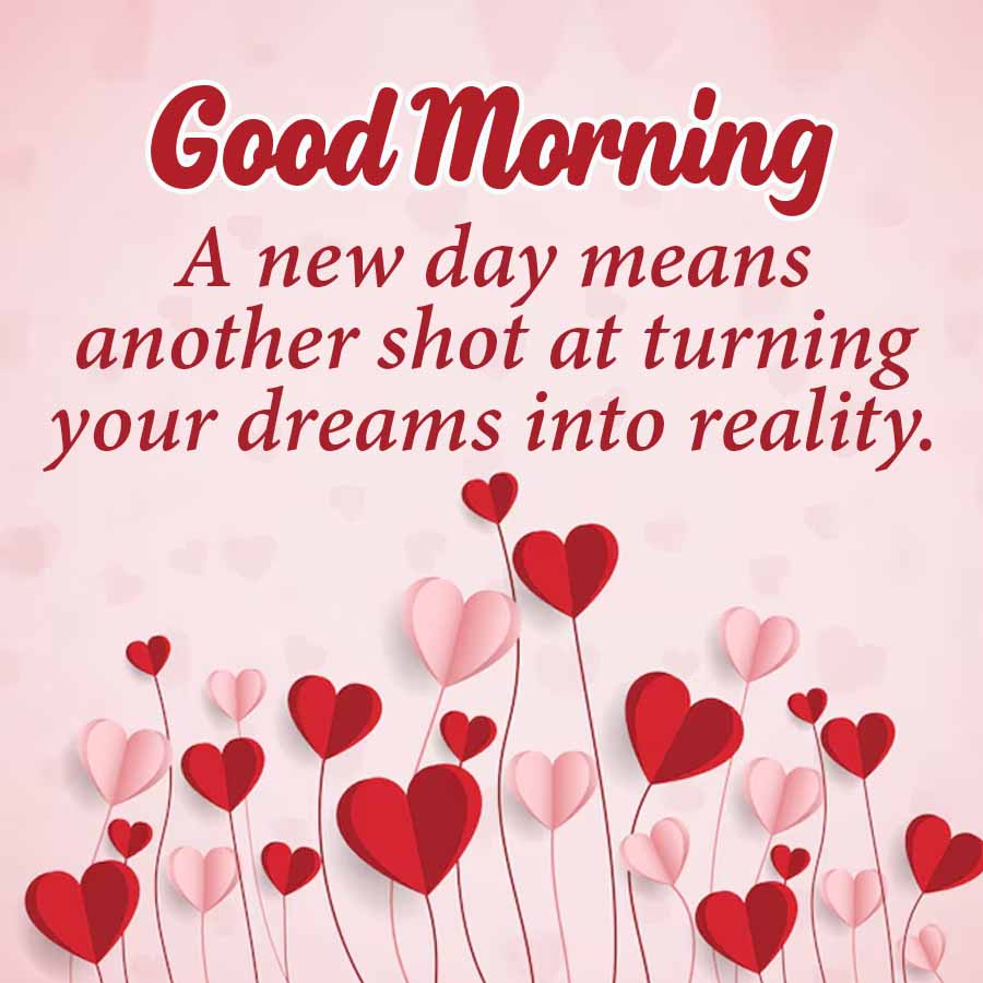 Good Morning
A new day means
another shot at turning
your dreams into reality.