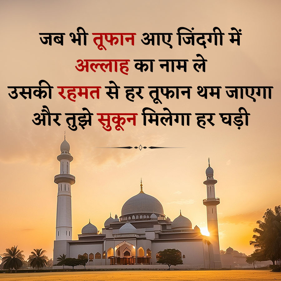जब भी तूफान आए जिंदगी में
अल्लाह का नाम ले
उसकी रहमत से हर तूफान थम जाएगा
और तुझे सुकून मिलेगा हर घड़ी