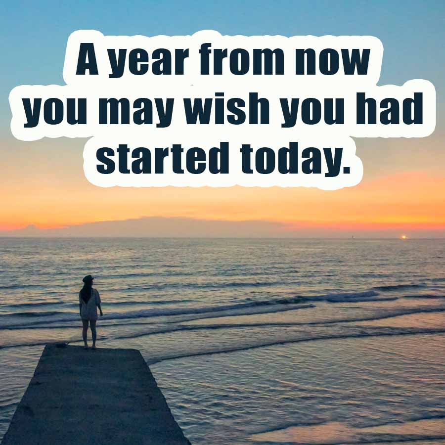 A year from now
you may wish you had
started today.