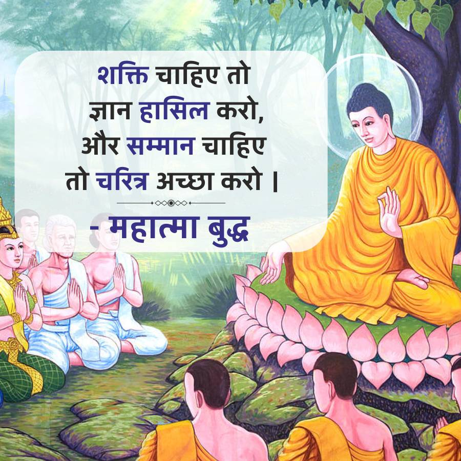 शक्ति चाहिए तो
ज्ञान हासिल करो,
और सम्मान चाहिए
तो चरित्र अच्छा करो ।
महात्मा बुद्ध