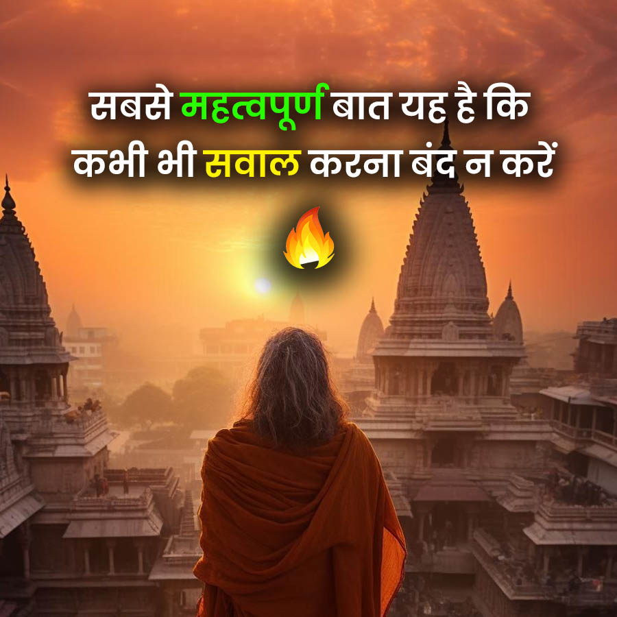 सबसे महत्वपूर्ण बात यह है कि
कभी भी सवाल करना बंद न करें