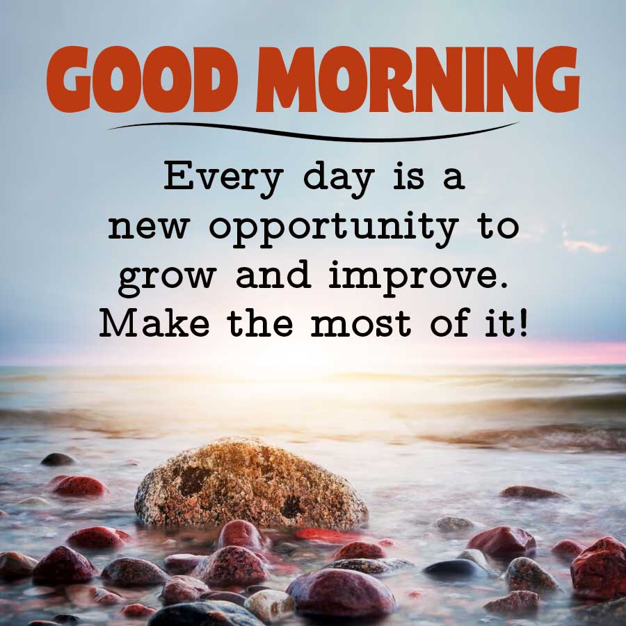 GOOD MORNING
Every day is a
new opportunity to
grow and improve.
Make the most of it!