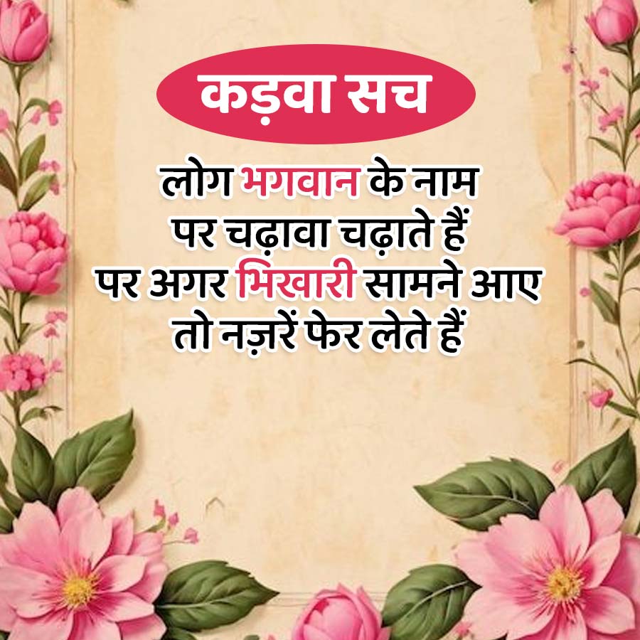 कड़वा सच
लोग भगवान के नाम
पर चढ़ावा चढ़ाते हैं
पर अगर भिखारी सामने आए
तो नज़रें फेर लेते हैं