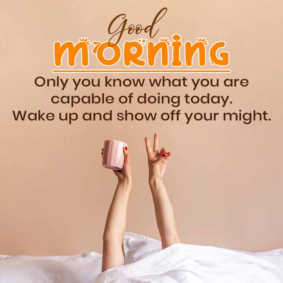 Good
MORNING
Only you know what you are
capable of doing today.
Wake up and show off your might.