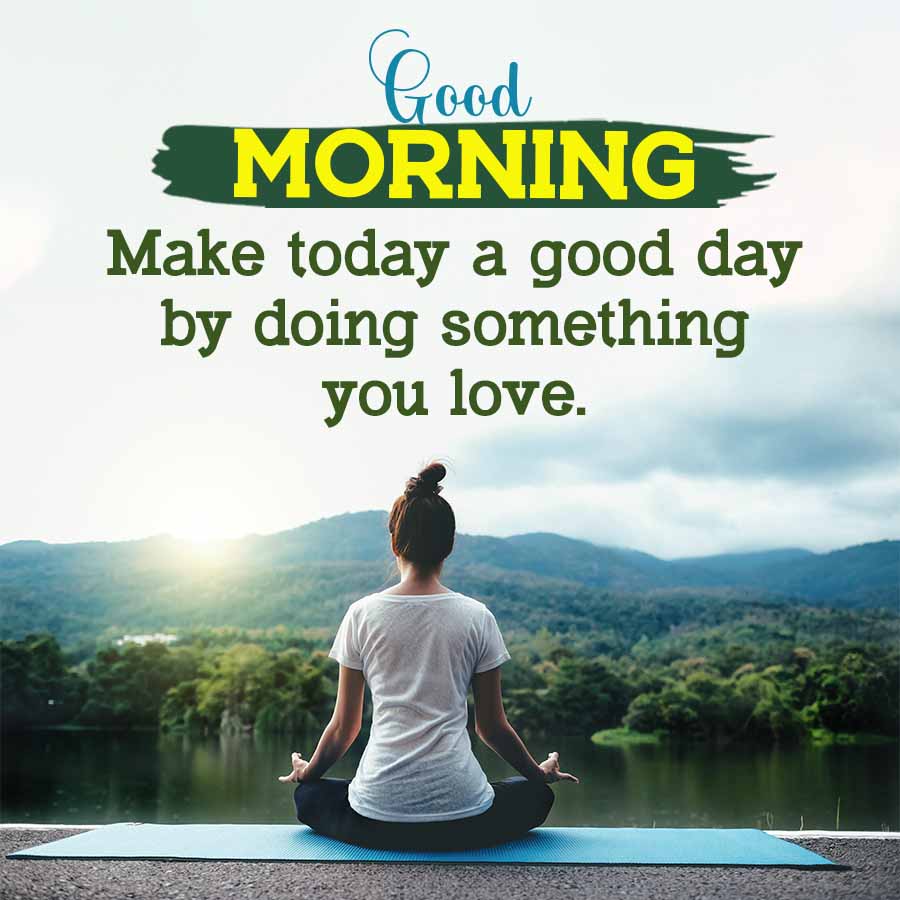 Good
MORNING
Make today a good day
by doing something
you love.