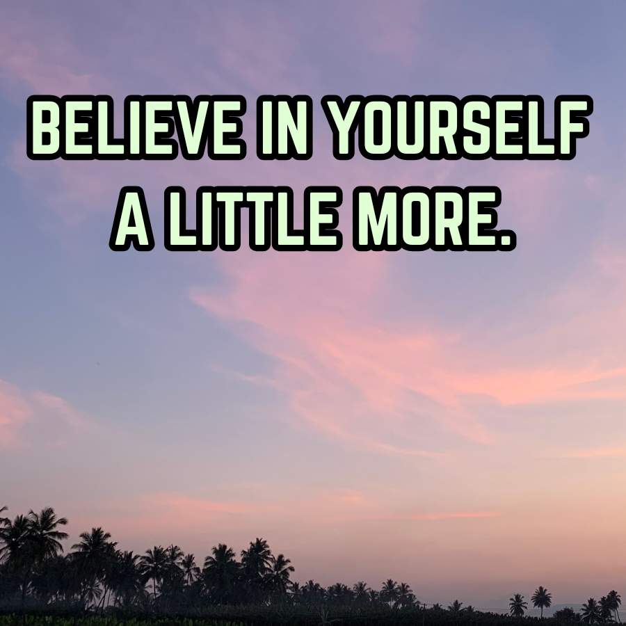 BELIEVE IN YOURSELF
A LITTLE MORE.