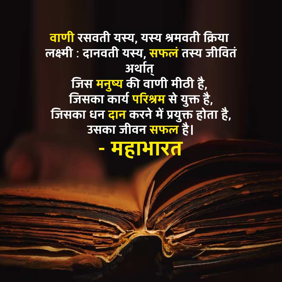 वाणी रसवती यस्य, यस्य श्रमवती क्रिया
लक्ष्मी : दानवती यस्य, सफलं तस्य जीवितं
अर्थात्
जिस मनुष्य की वाणी मीठी है,
जिसका कार्य परिश्रम से युक्त है,
जिसका धन दान करने में प्रयुक्त होता है,
उसका जीवन सफल है।
-
महाभारत