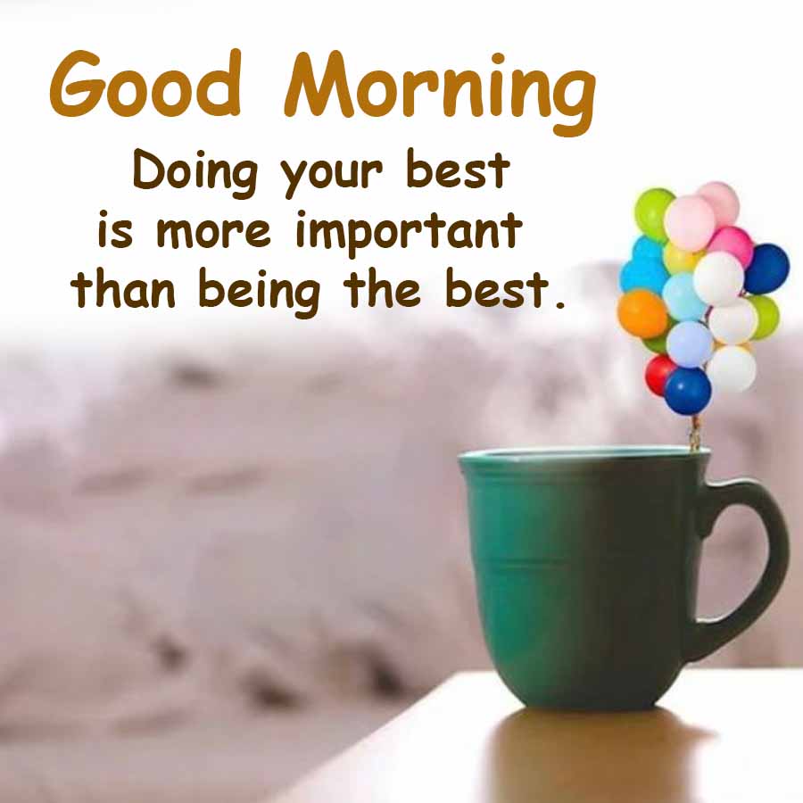 Good Morning
Doing your best
is more important
than being the best.