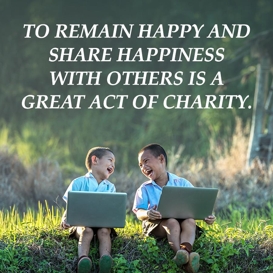 TO REMAIN HAPPY AND
SHARE HAPPINESS
WITH OTHERS IS A
GREAT ACT OF CHARITY.