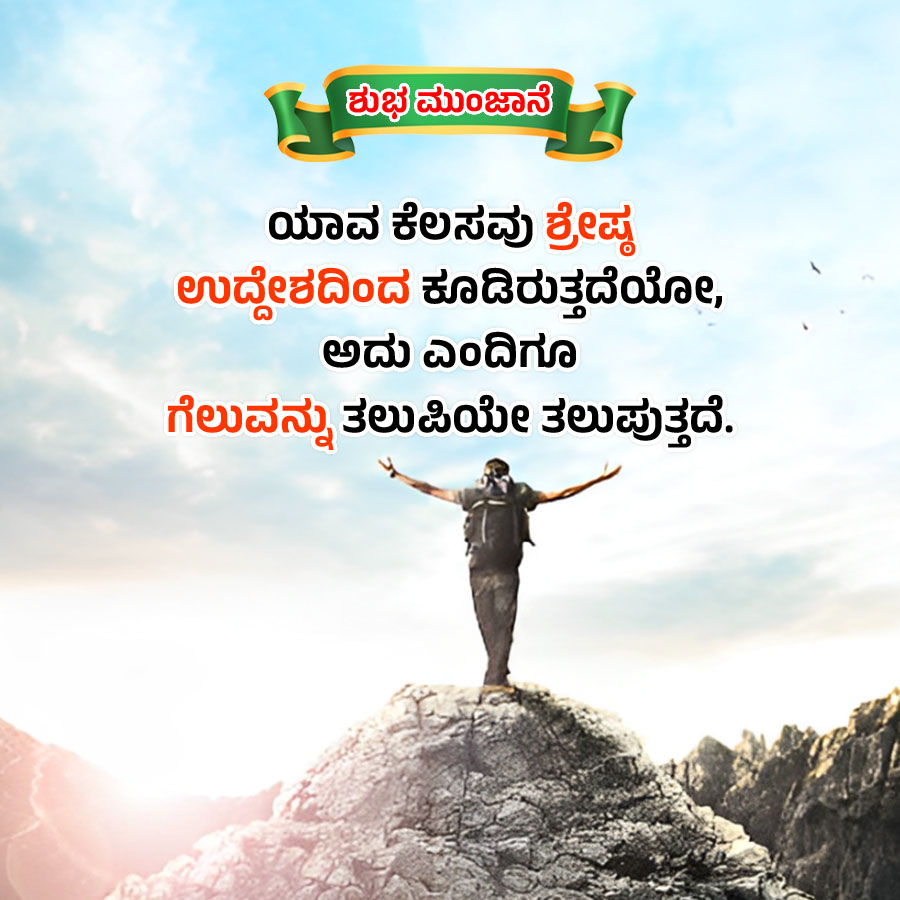 ಶುಭಮುಂಜಾನೆ
ಯಾವ ಕೆಲಸವು ಶ್ರೇಷ್ಠ
ಉದ್ದೇಶದಿಂದ ಕೂಡಿರುತ್ತದೆಯೋ,
ಅದು ಎಂದಿಗೂ
ಗೆಲುವನ್ನು ತಲುಪಿಯೇ ತಲುಪುತ್ತದೆ.
