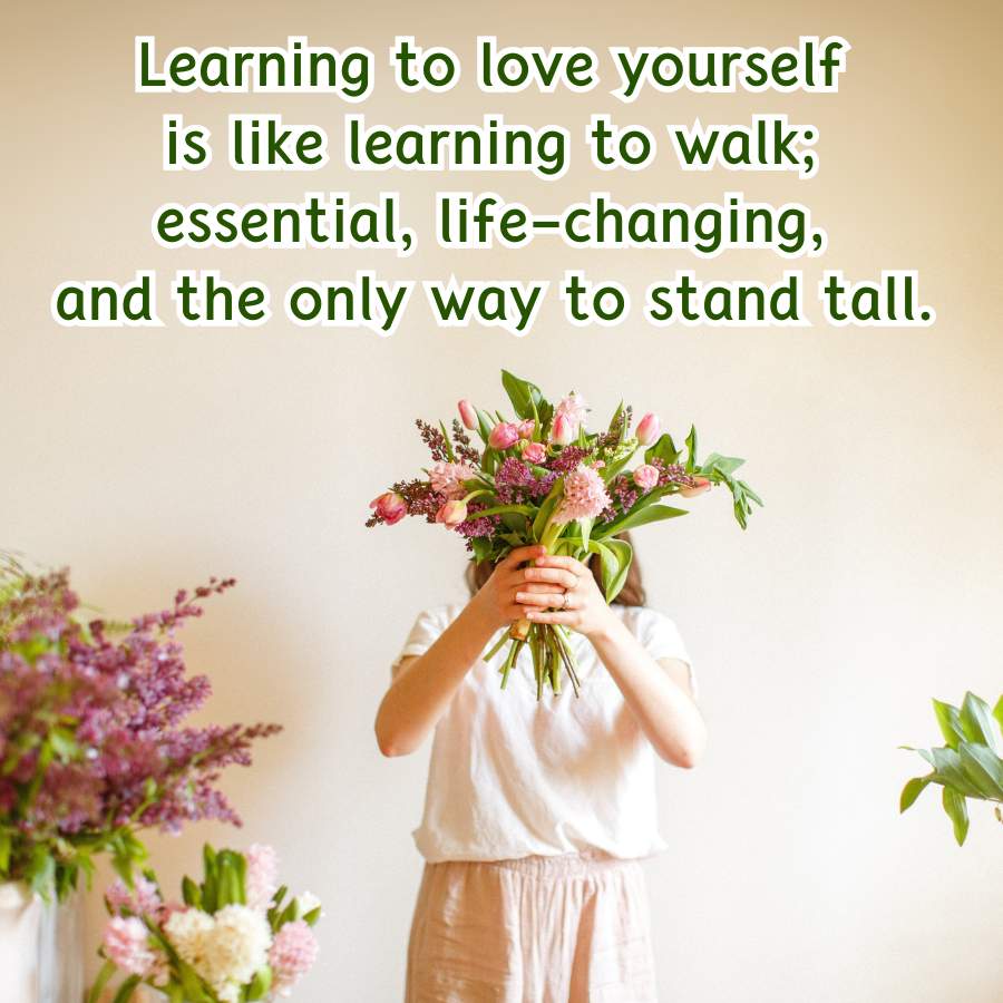 Learning to love yourself
is like learning to walk;
essential, life-changing,
and the only way to stand tall.