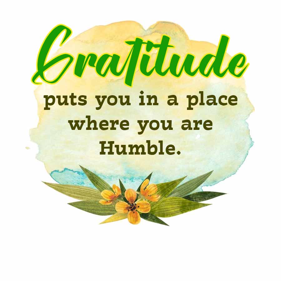 Gratitude
puts you in a place
where you are
Humble.