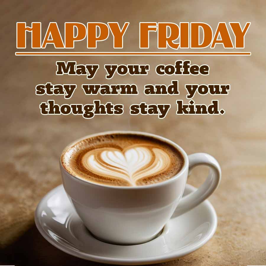 HAPPY FRIDAY
May your coffee
stay warm and your
thoughts stay kind.