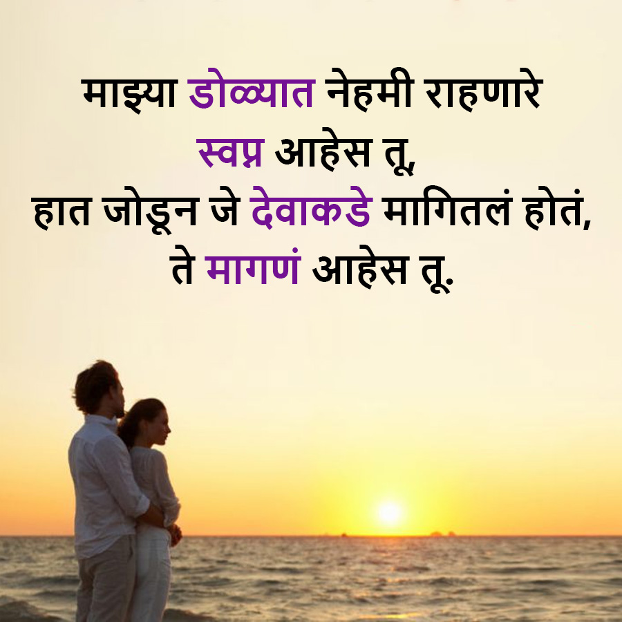 माझ्या डोळ्यात नेहमी राहणारे
स्वप्न आहेस तू,
हात जोडून जे देवाकडे मागितलं होतं,
ते मागणं आहेस तू.