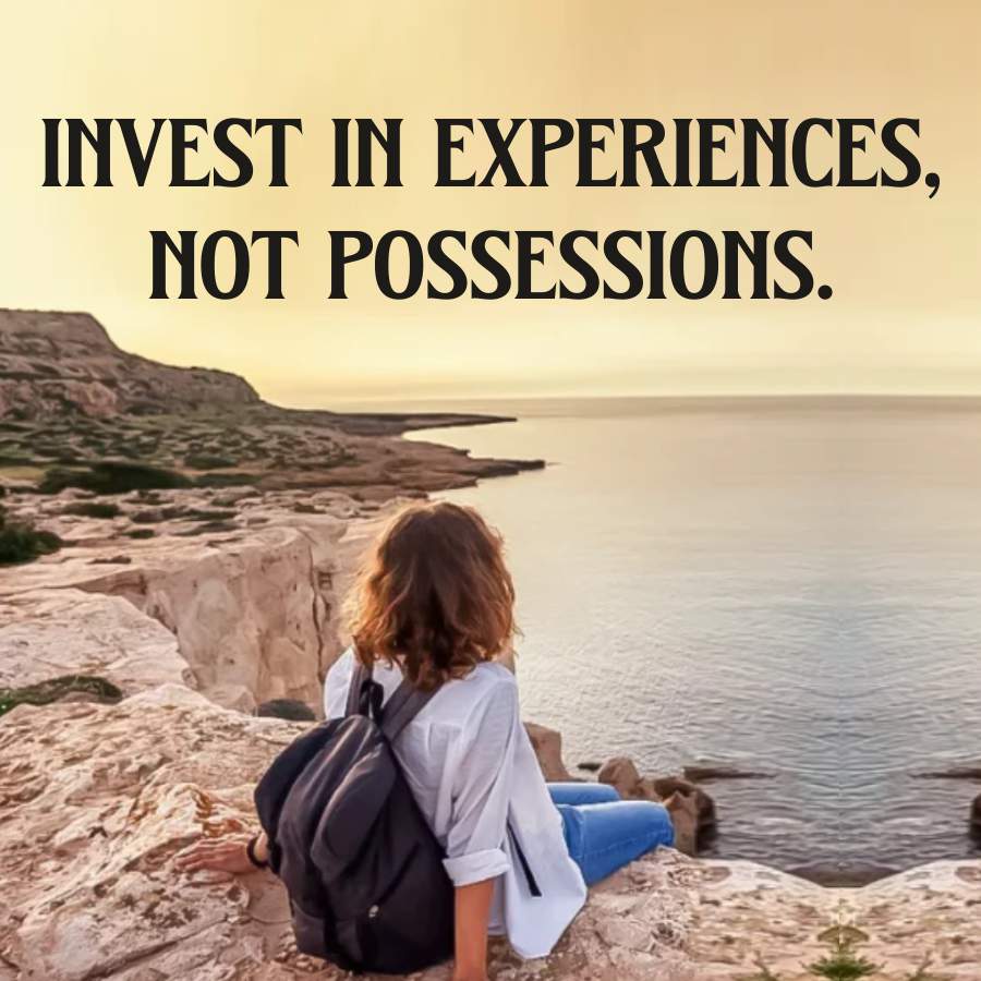 INVEST IN EXPERIENCES,
NOT POSSESSIONS.