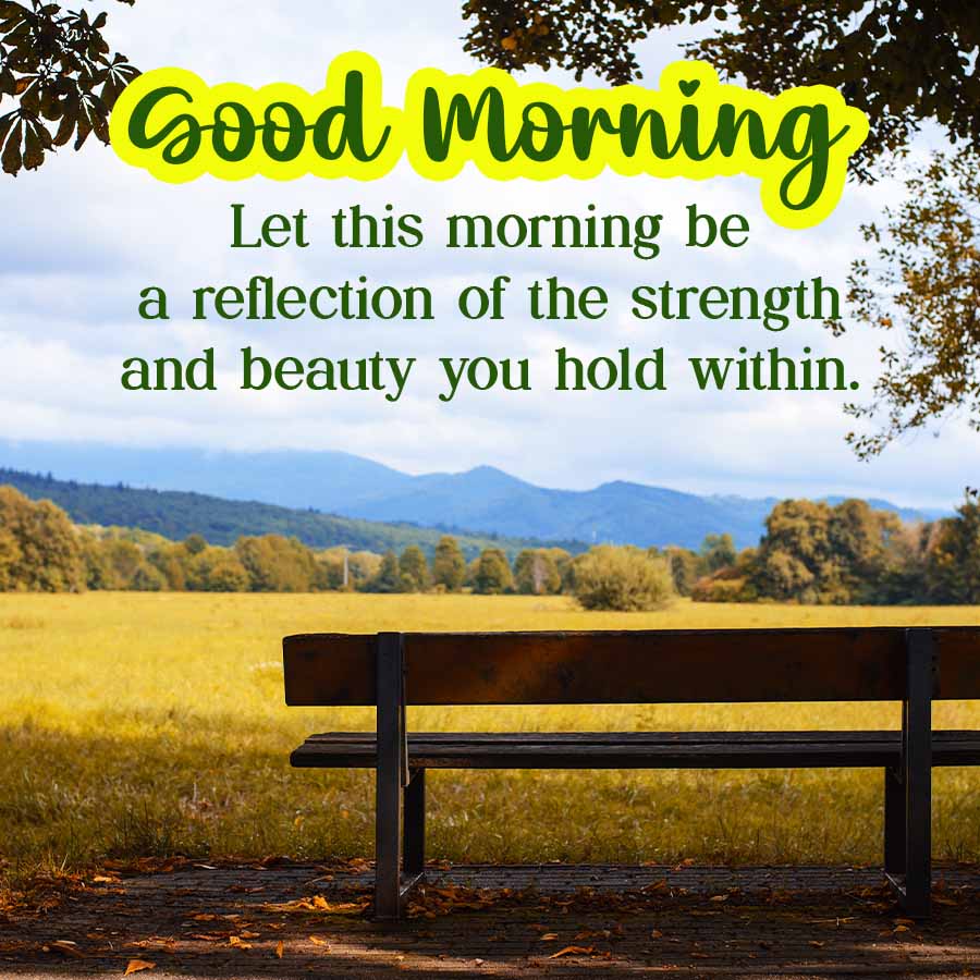 Good Morning
Let this morning be
a reflection of the strength
and beauty you hold within.