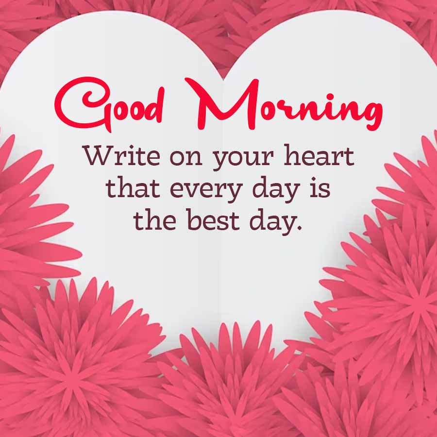 Good Morning
Write on your heart
that every day is
the best day.