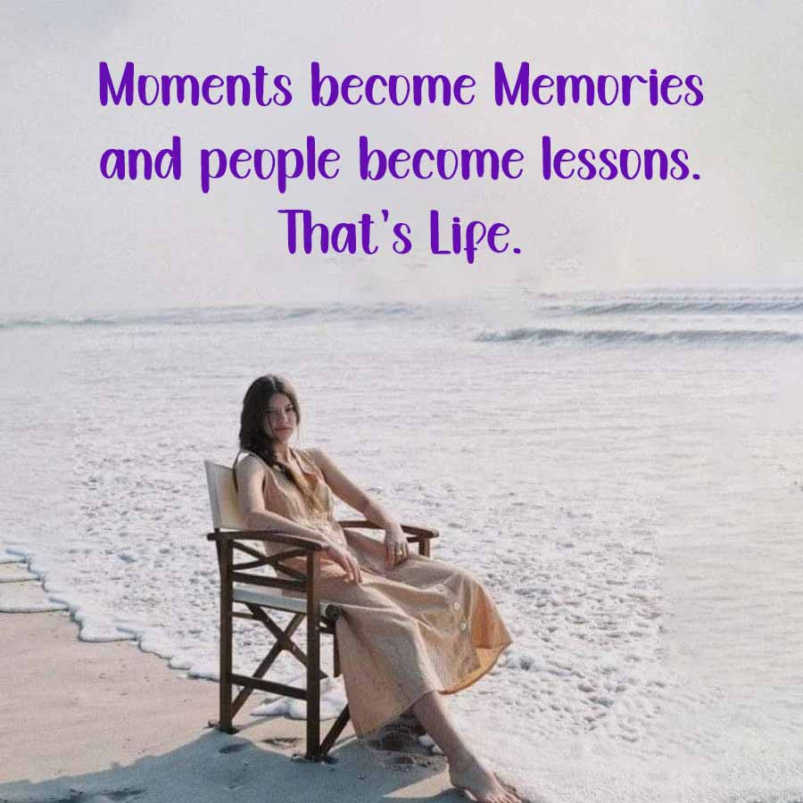 Moments become Memories
and people become lessons.
That's Life.