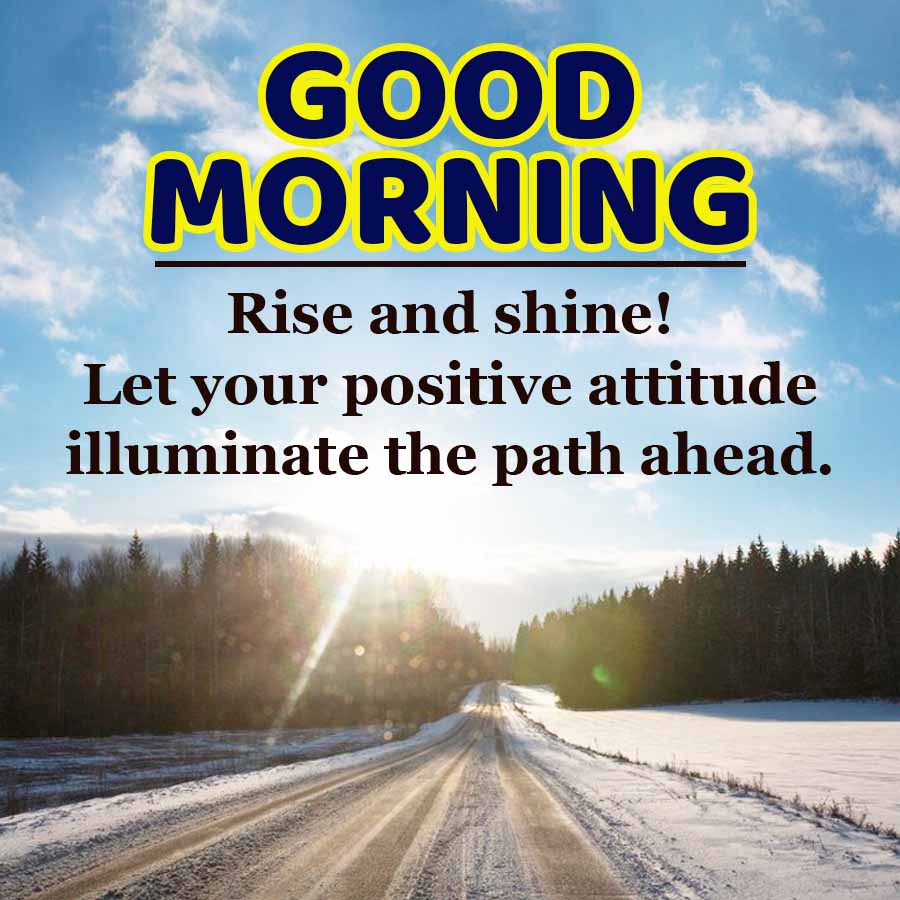 GOOD
MORNING
Rise and shine!
Let your positive attitude
illuminate the path ahead.