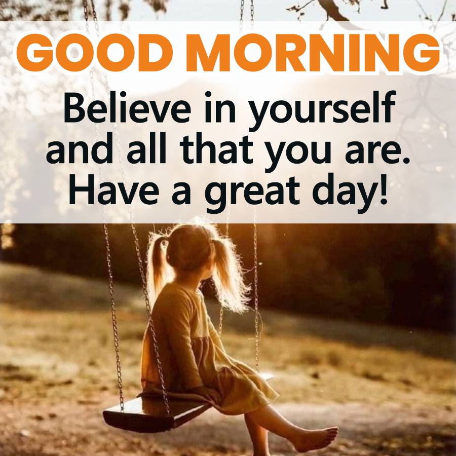 GOOD MORNING
Believe in yourself
and all that you are.
Have a great day!